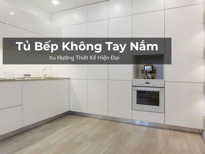 Tủ Bếp Không Tay Nắm Xu Hướng Thiết Kế Hiện Đại, Ưu Nhược Điểm và Kinh Nghiệm Đầu Tư
